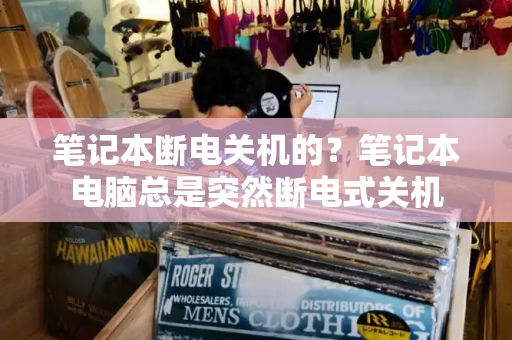 笔记本断电关机的？笔记本电脑总是突然断电式关机