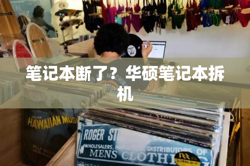 笔记本断了？华硕笔记本拆机-第1张图片-星选测评