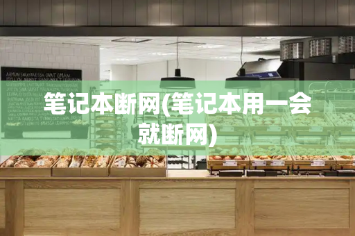 笔记本断网(笔记本用一会就断网)