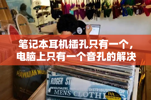 笔记本耳机插孔只有一个，电脑上只有一个音孔的解决办法