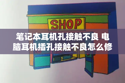 笔记本耳机孔接触不良 电脑耳机插孔接触不良怎么修