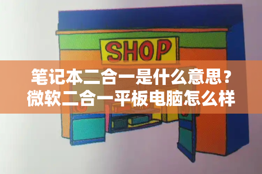 笔记本二合一是什么意思？微软二合一平板电脑怎么样