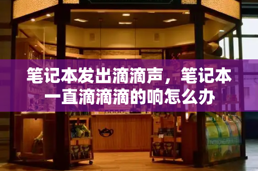 笔记本发出滴滴声，笔记本一直滴滴滴的响怎么办
