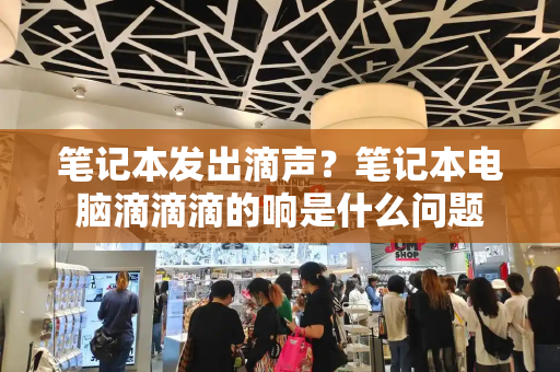 笔记本发出滴声？笔记本电脑滴滴滴的响是什么问题