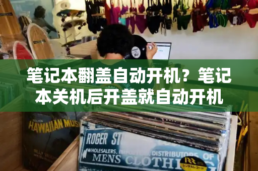 笔记本翻盖自动开机？笔记本关机后开盖就自动开机