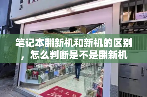 笔记本翻新机和新机的区别，怎么判断是不是翻新机