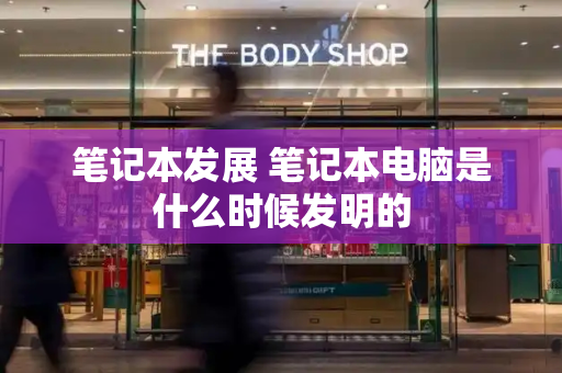 笔记本发展 笔记本电脑是什么时候发明的