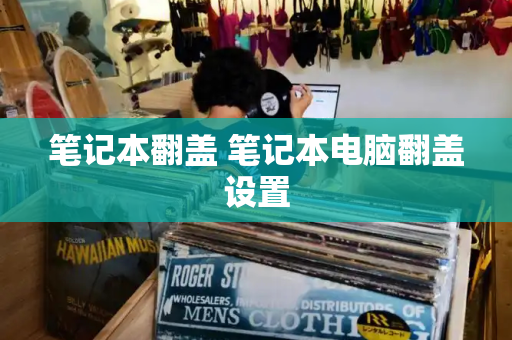 笔记本翻盖 笔记本电脑翻盖设置