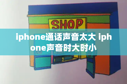 iphone通话声音太大 iphone声音时大时小-第1张图片-星选测评