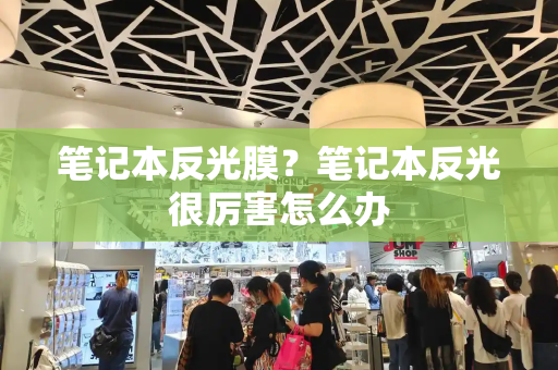 笔记本反光膜？笔记本反光很厉害怎么办-第1张图片-星选测评