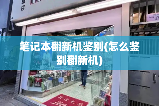 笔记本翻新机鉴别(怎么鉴别翻新机)