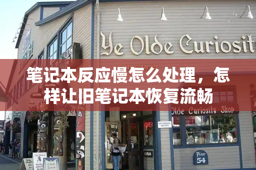 笔记本反应慢怎么处理，怎样让旧笔记本恢复流畅