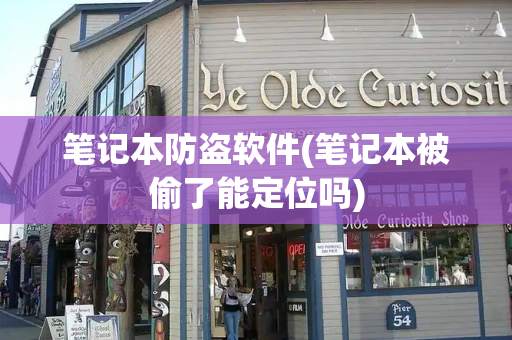 笔记本防盗软件(笔记本被偷了能定位吗)