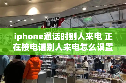 iphone通话时别人来电 正在接电话别人来电怎么设置