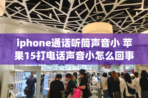 iphone通话听筒声音小 苹果15打电话声音小怎么回事