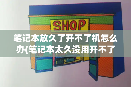 笔记本放久了开不了机怎么办(笔记本太久没用开不了机)-第1张图片-星选测评