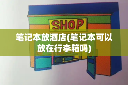 笔记本放酒店(笔记本可以放在行李箱吗)