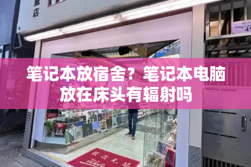笔记本放宿舍？笔记本电脑放在床头有辐射吗-第1张图片-星选测评
