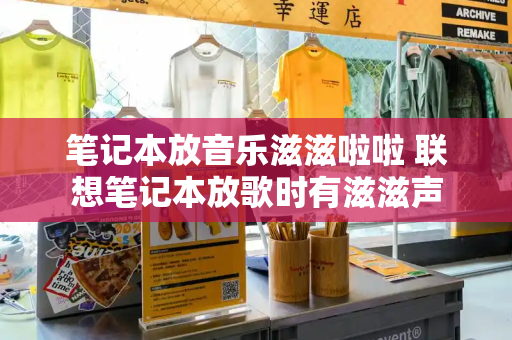 笔记本放音乐滋滋啦啦 联想笔记本放歌时有滋滋声
