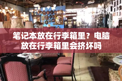 笔记本放在行李箱里？电脑放在行李箱里会挤坏吗