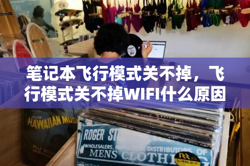 笔记本飞行模式关不掉，飞行模式关不掉WIFI什么原因