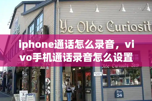 iphone通话怎么录音，vivo手机通话录音怎么设置