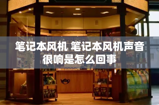 笔记本风机 笔记本风机声音很响是怎么回事-第1张图片-星选测评