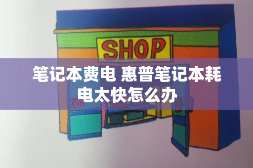笔记本费电 惠普笔记本耗电太快怎么办-第1张图片-星选测评