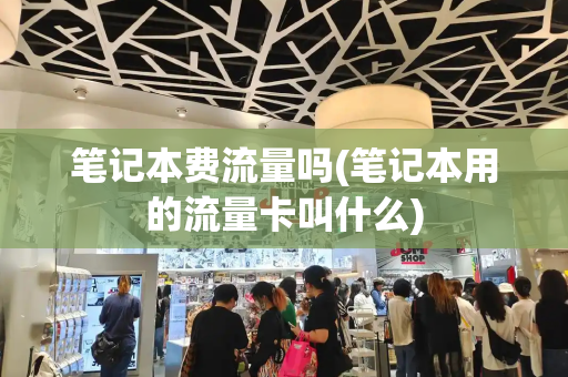 笔记本费流量吗(笔记本用的流量卡叫什么)