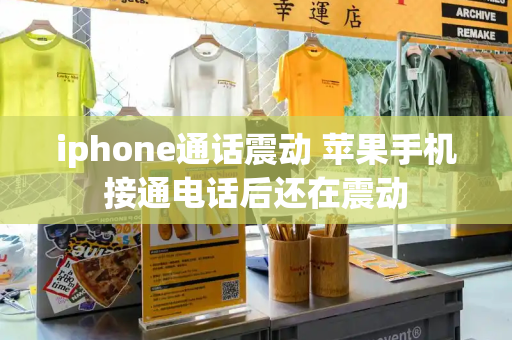 iphone通话震动 苹果手机接通电话后还在震动-第1张图片-星选测评