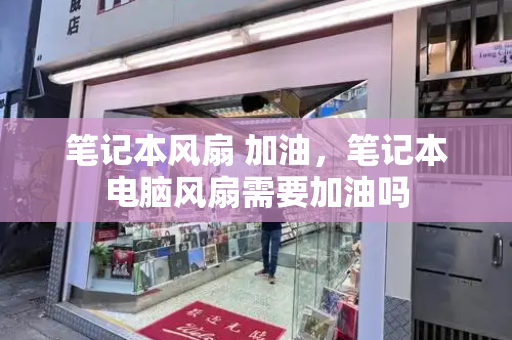 笔记本风扇 加油，笔记本电脑风扇需要加油吗-第1张图片-星选测评
