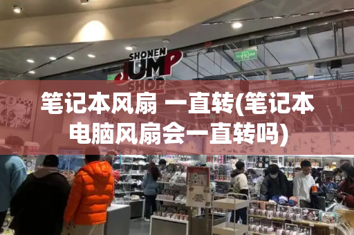 笔记本风扇 一直转(笔记本电脑风扇会一直转吗)