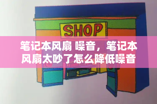 笔记本风扇 噪音，笔记本风扇太吵了怎么降低噪音