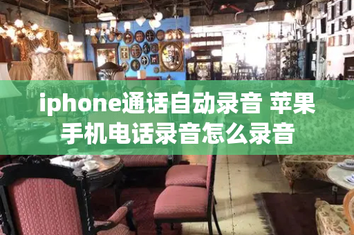 iphone通话自动录音 苹果手机电话录音怎么录音