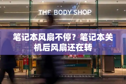 笔记本风扇不停？笔记本关机后风扇还在转-第1张图片-星选测评