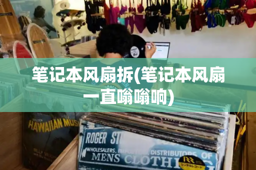 笔记本风扇拆(笔记本风扇一直嗡嗡响)