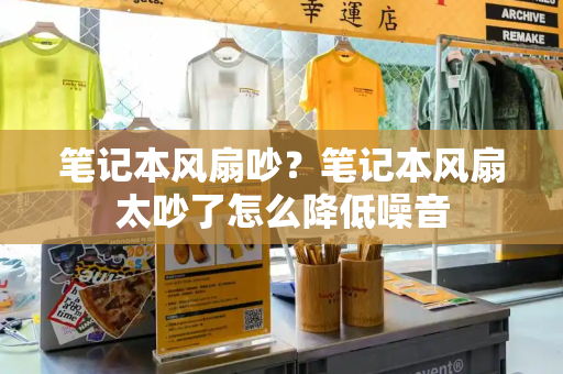 笔记本风扇吵？笔记本风扇太吵了怎么降低噪音