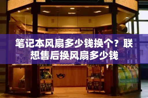 笔记本风扇多少钱换个？联想售后换风扇多少钱