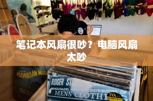 笔记本风扇很吵？电脑风扇太吵