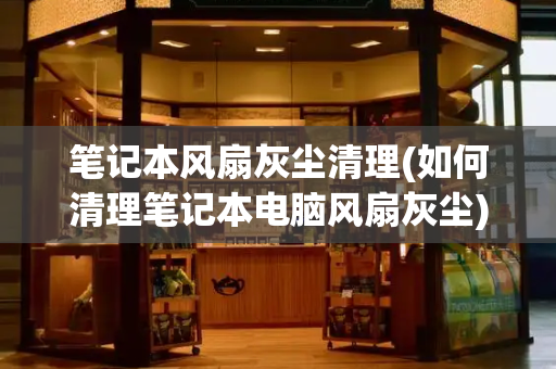 笔记本风扇灰尘清理(如何清理笔记本电脑风扇灰尘)-第1张图片-星选测评