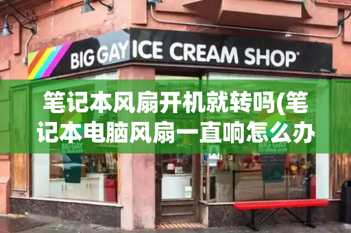 笔记本风扇开机就转吗(笔记本电脑风扇一直响怎么办)