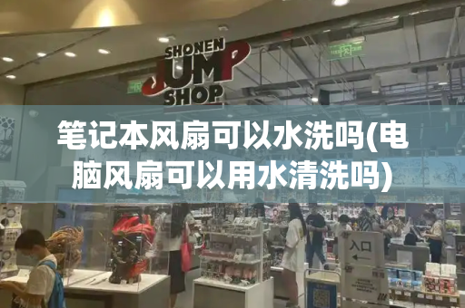 笔记本风扇可以水洗吗(电脑风扇可以用水清洗吗)