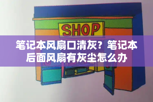 笔记本风扇口清灰？笔记本后面风扇有灰尘怎么办-第1张图片-星选测评