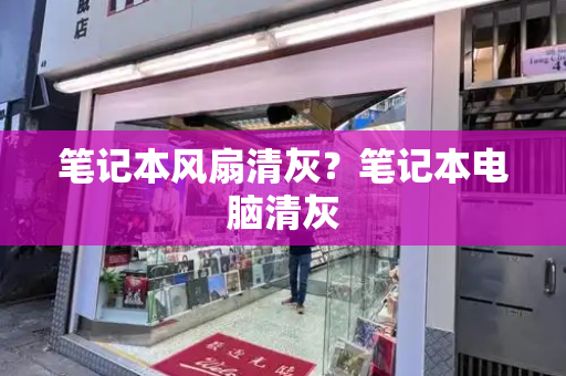 笔记本风扇清灰？笔记本电脑清灰-第1张图片-星选测评