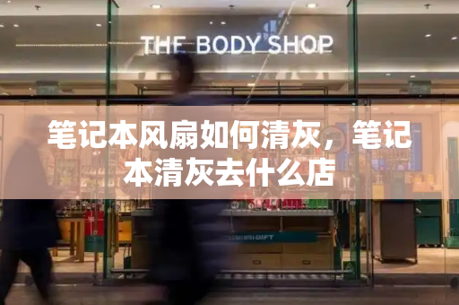 笔记本风扇如何清灰，笔记本清灰去什么店