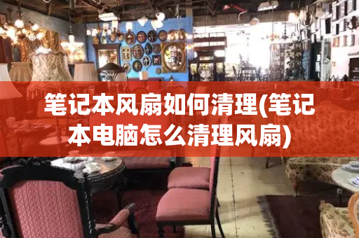 笔记本风扇如何清理(笔记本电脑怎么清理风扇)