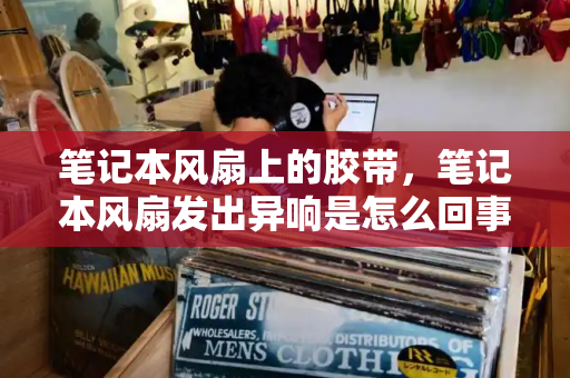 笔记本风扇上的胶带，笔记本风扇发出异响是怎么回事