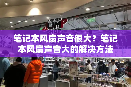 笔记本风扇声音很大？笔记本风扇声音大的解决方法