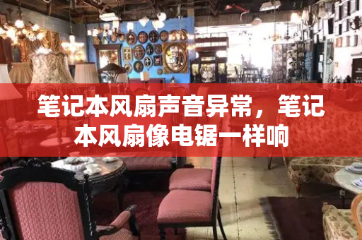 笔记本风扇声音异常，笔记本风扇像电锯一样响-第1张图片-星选测评