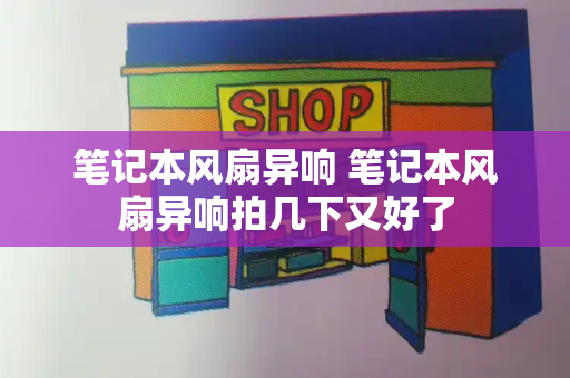 笔记本风扇异响 笔记本风扇异响拍几下又好了